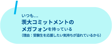 茨大コッミトメントのメガフォンをいつも持っている。（理由：受験生を応援した気持ちが溢れているから）