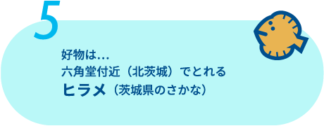 好物は六角堂付近（北茨城）で取れるヒラメ（茨城県の魚）